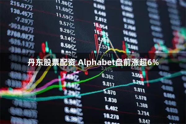 丹东股票配资 Alphabet盘前涨超6%