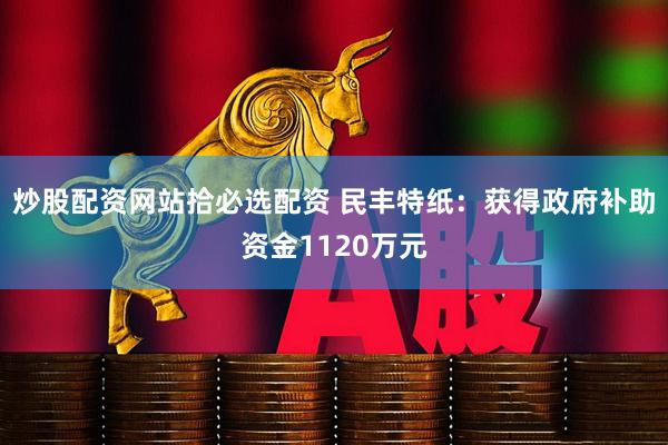 炒股配资网站拾必选配资 民丰特纸：获得政府补助资金1120万元