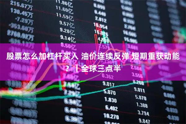 股票怎么加杠杆买入 油价连续反弹 短期重获动能?丨全球三点半