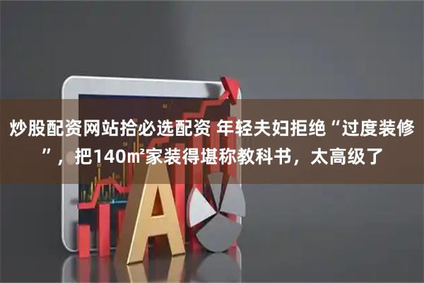 炒股配资网站拾必选配资 年轻夫妇拒绝“过度装修”,把140㎡家装得堪称教科书,太高级了