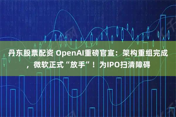 丹东股票配资 OpenAI重磅官宣：架构重组完成，微软正式“放手”！为IPO扫清障碍