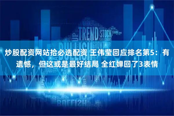 炒股配资网站拾必选配资 王伟莹回应排名第5:有遗憾,但这或是最好结局 全红婵回了3表情