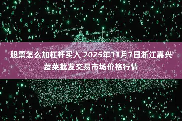 股票怎么加杠杆买入 2025年11月7日浙江嘉兴蔬菜批发交易市场价格行情