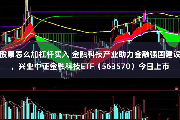 股票怎么加杠杆买入 金融科技产业助力金融强国建设,兴业中证金融科技ETF(563570)今日上市
