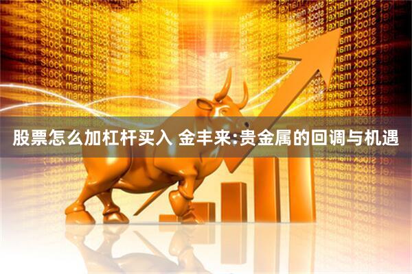 股票怎么加杠杆买入 金丰来:贵金属的回调与机遇
