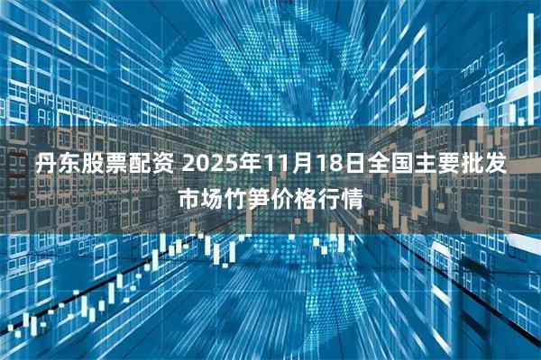 丹东股票配资 2025年11月18日全国主要批发市场竹笋价格行情