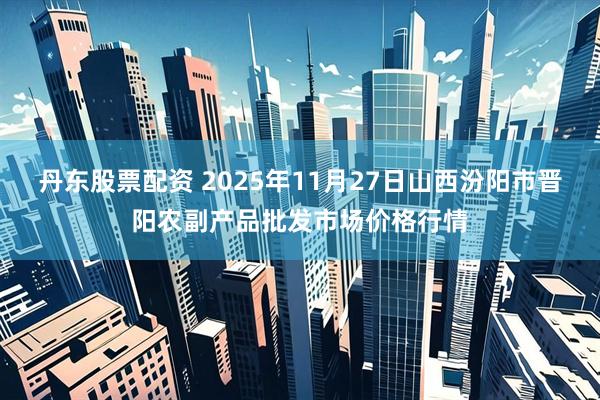 丹东股票配资 2025年11月27日山西汾阳市晋阳农副产品批发市场价格行情