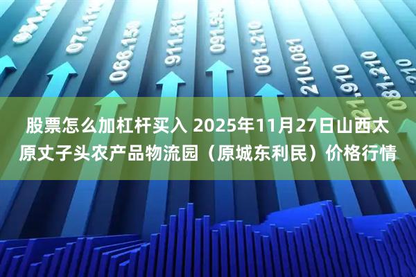 股票怎么加杠杆买入 2025年11月27日山西太原丈子头农产品物流园（原城东利民）价格行情