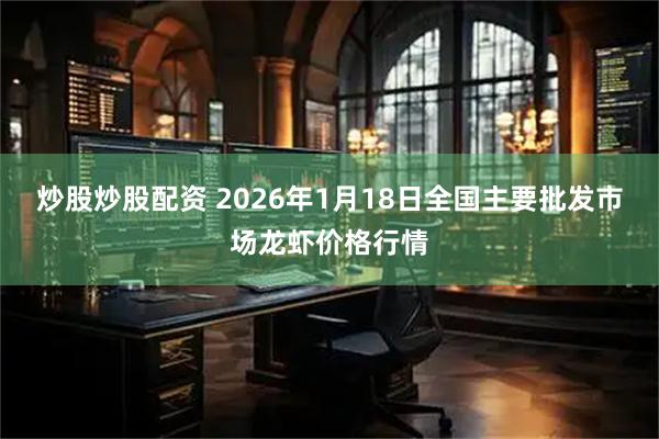 炒股炒股配资 2026年1月18日全国主要批发市场龙虾价格行情