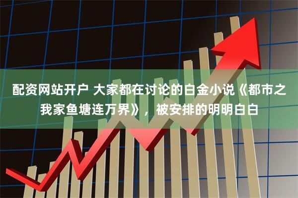 配资网站开户 大家都在讨论的白金小说《都市之我家鱼塘连万界》，被安排的明明白白