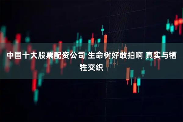 中国十大股票配资公司 生命树好敢拍啊 真实与牺牲交织