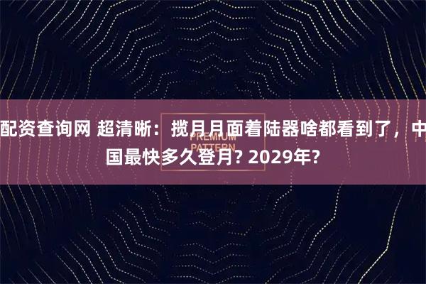 配资查询网 超清晰：揽月月面着陆器啥都看到了，中国最快多久登月? 2029年?