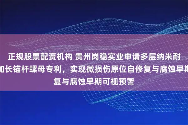 正规股票配资机构 贵州岗稳实业申请多层纳米耐蚀涂层及加长锚杆螺母专利,实现微损伤原位自修复与腐蚀早期可视预警