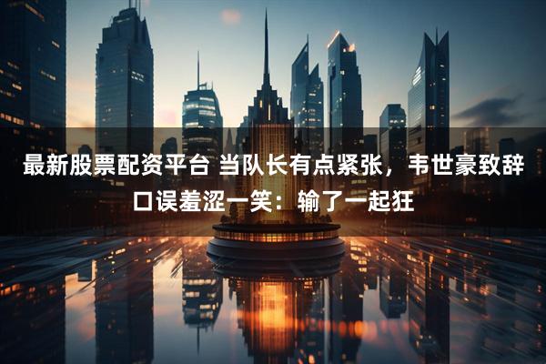 最新股票配资平台 当队长有点紧张，韦世豪致辞口误羞涩一笑：输了一起狂