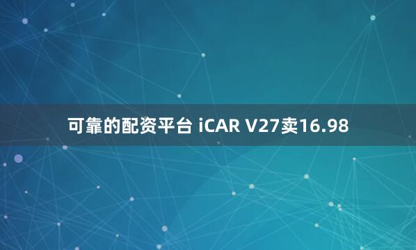 可靠的配资平台 iCAR V27卖16.98