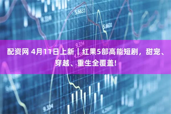 配资网 4月11日上新｜红果5部高能短剧，甜宠、穿越、重生全覆盖!