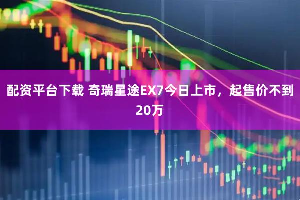 配资平台下载 奇瑞星途EX7今日上市，起售价不到20万