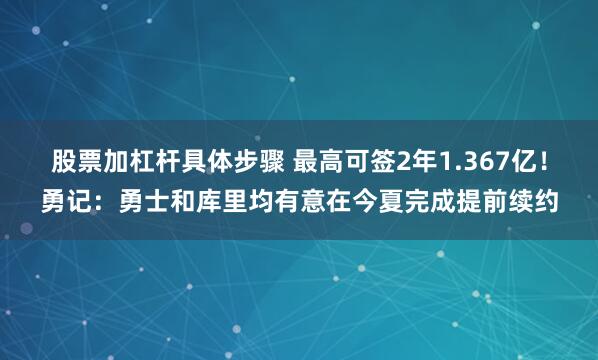 股票加杠杆具体步骤 最高可签2年1.367亿！勇记：勇士和库里均有意在今夏完成提前续约