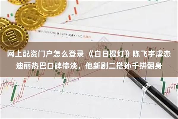 网上配资门户怎么登录 《白日提灯》陈飞宇虐恋迪丽热巴口碑惨淡，他新剧二搭孙千拼翻身