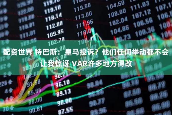 配资世界 特巴斯：皇马投诉？他们任何举动都不会让我惊讶 VAR许多地方得改