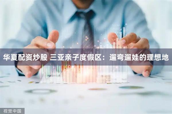 华夏配资炒股 三亚亲子度假区：遛弯遛娃的理想地