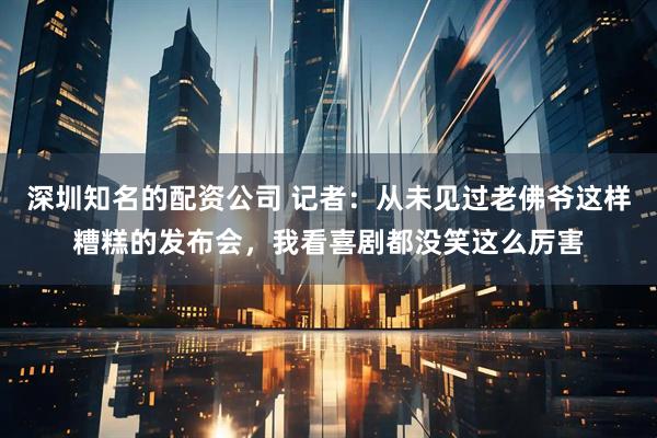 深圳知名的配资公司 记者：从未见过老佛爷这样糟糕的发布会，我看喜剧都没笑这么厉害